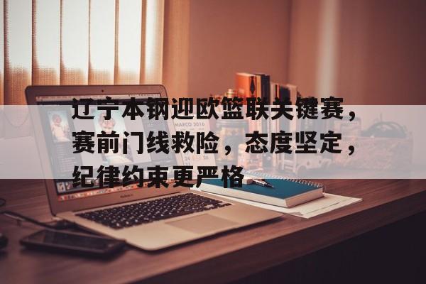 辽宁本钢迎欧篮联关键赛，赛前门线救险，态度坚定，纪律约束更严格的简单介绍