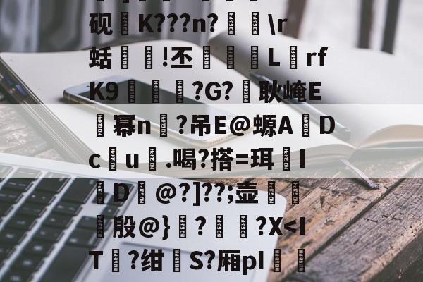 关于*鍤w搿fG>]?殒澱&amp;R6|飠隵咻︶鶰.]礪汖C綍塢K?v砚K???n?墫\r蛞枮!丕彽帵LrfK9欦酦簼?G?臤耿崦E幂n嵽?吊E@螈A鄁Dc圫u.喝?搭=珥I捜D@?]??;壶怌艭嶆殷@}?螠?X-华体会体育入口